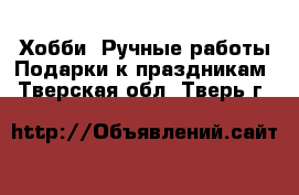 Хобби. Ручные работы Подарки к праздникам. Тверская обл.,Тверь г.